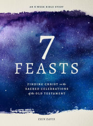 Title: 7 Feasts: Finding Christ in the Sacred Celebrations of the Old Testament, Author: Erin Davis