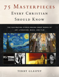 Title: 75 Masterpieces Every Christian Should Know: The Fascinating Stories Behind Great Works of Art, Literature, Music and Film, Author: Terry Glaspey