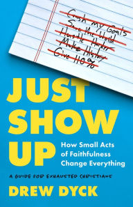 Title: Just Show Up: How Small Acts of Faithfulness Change Everything (A Guide for Exhausted Christians), Author: Drew Dyck