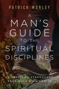 Title: A Man's Guide to the Spiritual Disciplines: 12 Habits to Strengthen Your Walk with Christ, Author: Patrick Morley