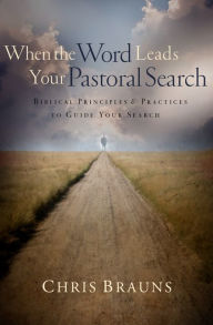 Title: When the Word Leads Your Pastoral Search: Biblical Principles and Practices to Guide Your Search, Author: Chris Brauns