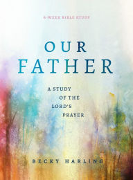 Title: Our Father: A Study of the Lord's Prayer (A 6-Week Bible Study), Author: Becky Harling