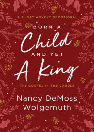 Title: Born a Child and Yet a King: The Gospel in the Carols: An Advent Devotional, Author: Nancy DeMoss Wolgemuth