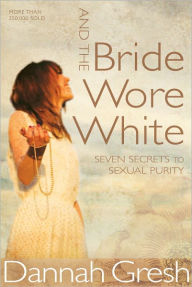 Title: And the Bride Wore White: Seven Secrets to Sexual Purity, Author: Dannah Gresh