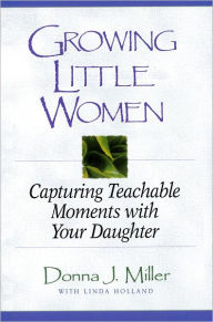 Title: Growing Little Women: Capturing Teachable Moments with Your Daughter, Author: Donna J. Miller