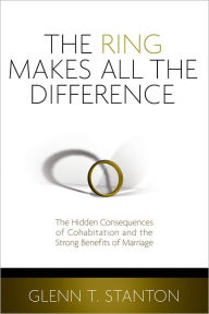 Title: The Ring Makes All the Difference: The Hidden Consequences of Cohabitation and the Strong Benefits of Marriage, Author: Glenn T. Stanton