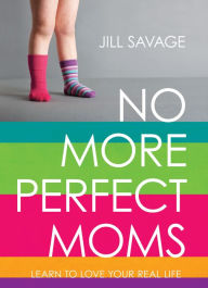 Title: No More Perfect Moms: Learn to Love Your Real Life, Author: Jill Savage