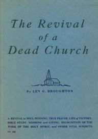 Title: The Revival of a Dead Church: A Revival in Soul-Winning, True Prayer, Life of Victory, Bible Study, Missions and Giving, Recognition of the Work of the Holy Spirit, and Other Vital Subjects, Author: Len G. Broughton