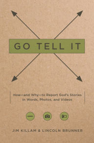 Title: Go Tell It: How--and Why--to Report God's Stories in Words, Photos, and Videos, Author: James Killam