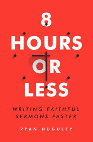Title: 8 Hours or Less: Writing faithful sermons faster, Author: Ryan Huguley