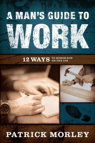 Title: A Man's Guide to Work: 12 Ways to Honor God on the Job, Author: Patrick Morley