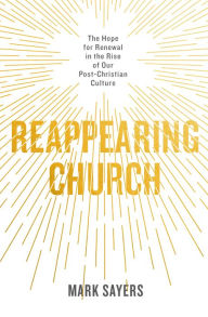 Title: Reappearing Church: The Hope for Renewal in the Rise of Our Post-Christian Culture, Author: Mark Sayers