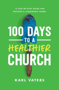 Title: 100 Days to a Healthier Church: A Step-By-Step Guide for Pastors and Leadership Teams, Author: Karl Vaters