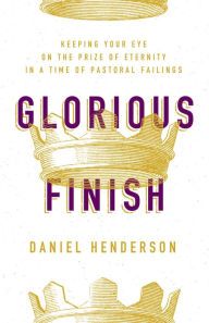 Title: Glorious Finish: Keeping Your Eye on the Prize of Eternity in a Time of Pastoral Failings, Author: Daniel Henderson