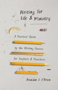 Title: Writing for Life and Ministry: A Practical Guide to the Writing Process for Teachers and Preachers, Author: Brandon J O'Brien