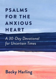 Title: Psalms for the Anxious Heart: A 30-Day Devotional for Uncertain Times, Author: Becky Harling