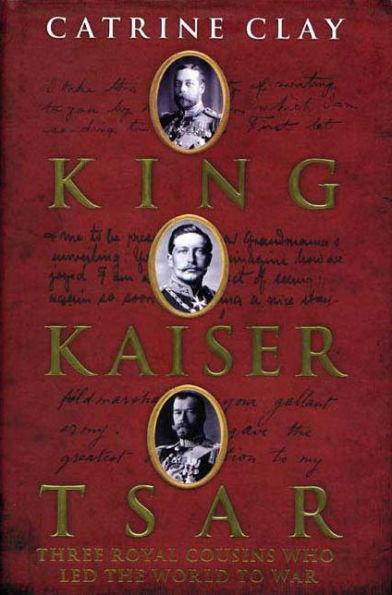 King, Kaiser, Tsar: Three Royal Cousins Who Led the World to War