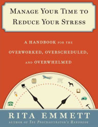 Manage Your Time to Reduce Your Stress: A Handbook for the Overworked, Overscheduled, and Overwhelmed