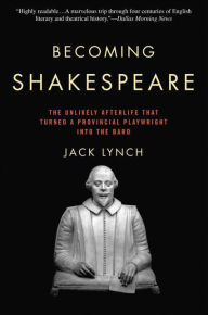 Becoming Shakespeare: The Unlikely Afterlife That Turned a Provincial Playwright into the Bard