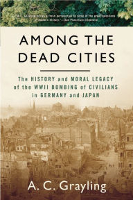 Among The Dead Cities: The History and Moral Legacy of the WWII Bombing of Civilians in Germany and Japan