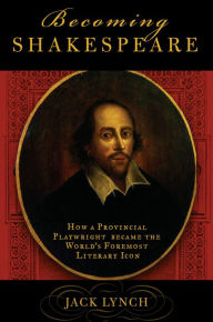 Becoming Shakespeare: The Unlikely Afterlife That Turned a Provincial Playwright into the Bard