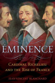 Title: Éminence: Cardinal Richelieu and the Rise of France, Author: Jean-Vincent Blanchard