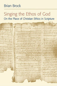 Title: Singing the Ethos of God: On the Place of Christian Ethics in Scripture, Author: Brian Brock