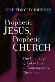 Title: Prophetic Jesus, Prophetic Church: The Challenge of Luke-Acts to Contemporary Christians, Author: Luke Timothy Johnson