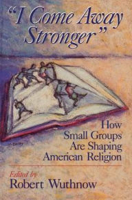 Title: I Come Away Stronger: How Small Groups Are Shaping American Religion / Edition 1, Author: Robert Wuthnow