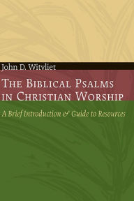 Title: The Biblical Psalms in Christian Worship: A Brief Introduction and Guide to Resources, Author: John D. Witvliet