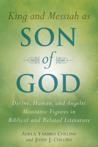 Title: King and Messiah as Son of God: Divine, Human, and Angelic Messianic Figures in Biblical and Related Literature, Author: Adela Yarbro Collins
