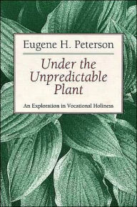 Title: Under the Unpredictable Plant: An Exploration in Vocational Holiness, Author: Eugene H. Peterson