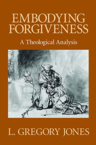 Title: Embodying Forgiveness: A Theological Analysis, Author: L. Gregory Jones