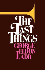 Title: The Last Things: An Eschatology for Laymen, Author: George Eldon Ladd