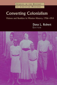 Title: Converting Colonialism: Visions and Realities in Mission History, 1706-1914, Author: Dana L. Robert