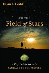 Title: To the Field of Stars: A Pilgrim's Journey to Santiago de Compostela, Author: Kevin A. Codd