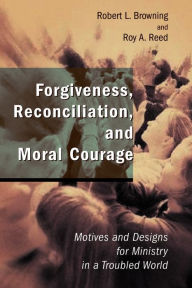 Title: Forgiveness, Reconciliation, and Moral Courage: Motives and Designs for Ministry in a Troubled World, Author: Robert L. Browning