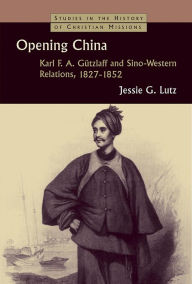 Title: Opening China: Karl F.A. Gützlaff and Sino-Western Relations, 1827-1852, Author: Jessie Gregory Lutz