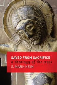 Title: Saved from Sacrifice: A Theology of the Cross, Author: Mark S. Heim