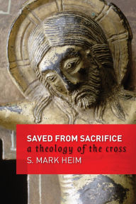 Title: Saved from Sacrifice: A Theology of the Cross, Author: Mark S. Heim
