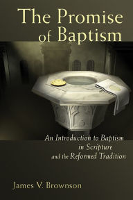Title: Promise of Baptism: An Introduction to Baptism in Scripture and the Reformed Tradition, Author: James V. Brownson