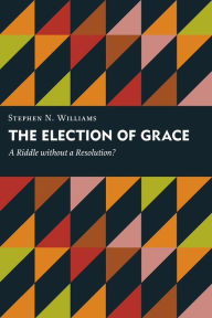 Title: The Election of Grace: A Riddle without a Resolution?, Author: Stephen N. Williams