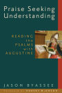 Praise Seeking Understanding: Reading the Psalms with Augustine