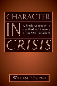 Title: Character in Crisis: A Fresh Approach to the Wisdom Literature of the Old Testament, Author: William Brown
