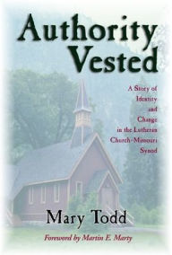 Title: Authority Vested: A Story of Identity and Change in the Lutheran Church-Missouri Synod, Author: Mary Todd