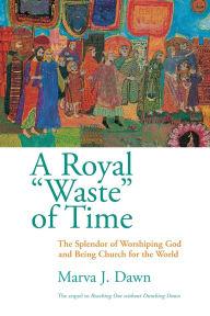 Title: Royal Waste Of Time: The Splendor of Worshiping God and Being Church for the World, Author: Marva J. Dawn