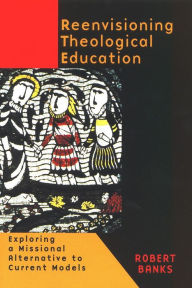 Title: Reenvisioning Theological Education: Exploring a Missional Alternative to Current Models, Author: Robert Banks