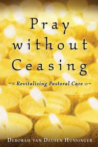 Title: Pray without Ceasing: Revitalizing Pastoral Care, Author: Deborah van Deusen Hunsinger