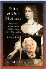 Faith of Our Mothers: The Stories of Presidential Mothers from Mary Washington to Barbara Bush