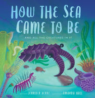 Title: How the Sea Came to Be: And All the Creatures In It, Author: Jennifer Berne